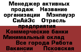 Менеджер активных продаж › Название организации ­ Мэнпауэр СиАйЭс › Отрасль предприятия ­ Коммерческие банки › Минимальный оклад ­ 50 000 - Все города Работа » Вакансии   . Псковская обл.,Великие Луки г.